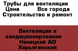 Трубы для вентиляции › Цена ­ 473 - Все города Строительство и ремонт » Вентиляция и кондиционирование   . Ненецкий АО,Харьягинский п.